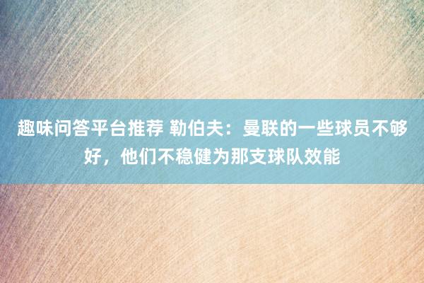 趣味问答平台推荐 勒伯夫：曼联的一些球员不够好，他们不稳健为那支球队效能