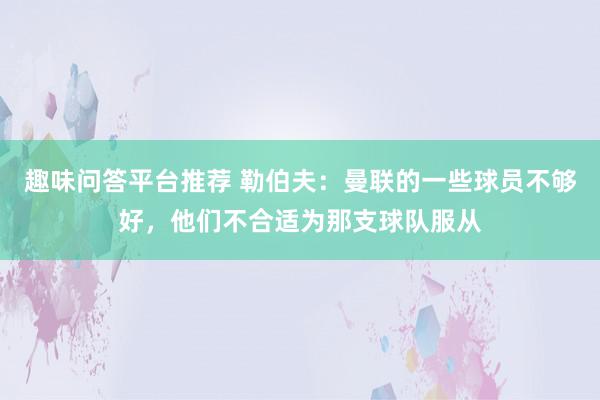 趣味问答平台推荐 勒伯夫：曼联的一些球员不够好，他们不合适为那支球队服从