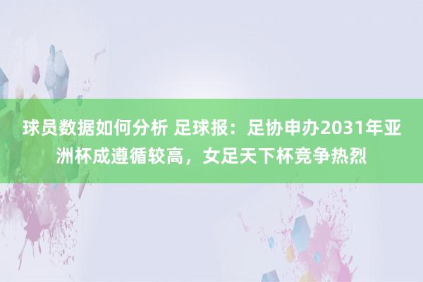 球员数据如何分析 足球报：足协申办2031年亚洲杯成遵循较高，女足天下杯竞争热烈