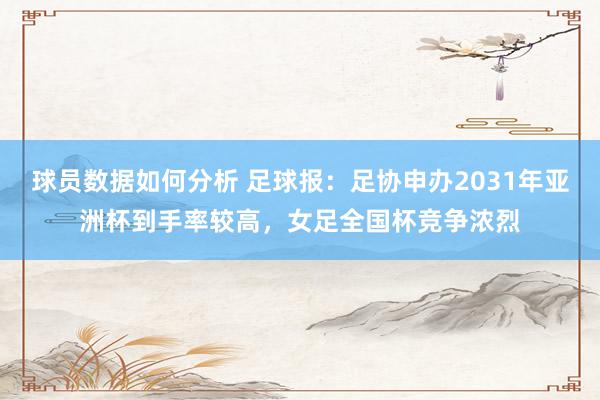 球员数据如何分析 足球报：足协申办2031年亚洲杯到手率较高，女足全国杯竞争浓烈