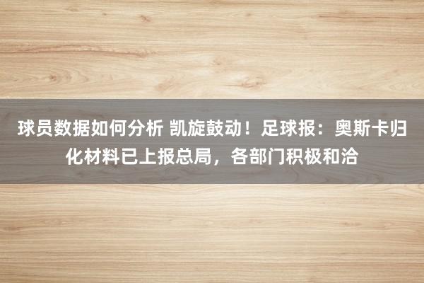 球员数据如何分析 凯旋鼓动！足球报：奥斯卡归化材料已上报总局，各部门积极和洽