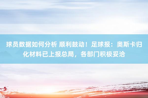 球员数据如何分析 顺利鼓动！足球报：奥斯卡归化材料已上报总局，各部门积极妥洽