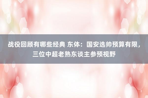 战役回顾有哪些经典 东体：国安选帅预算有限，三位中超老熟东谈主参预视野