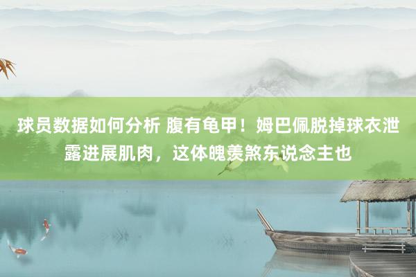 球员数据如何分析 腹有龟甲！姆巴佩脱掉球衣泄露进展肌肉，这体魄羡煞东说念主也