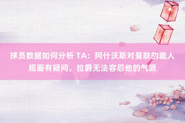 球员数据如何分析 TA：阿什沃斯对曼联的裁人规画有疑问，拉爵无法容忍他的气派