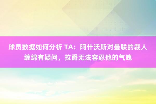 球员数据如何分析 TA：阿什沃斯对曼联的裁人缠绵有疑问，拉爵无法容忍他的气魄