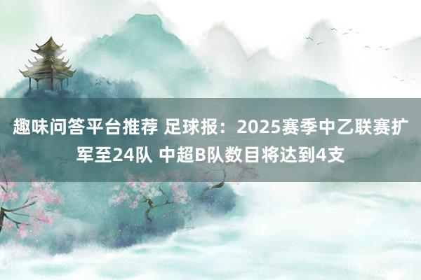 趣味问答平台推荐 足球报：2025赛季中乙联赛扩军至24队 中超B队数目将达到4支