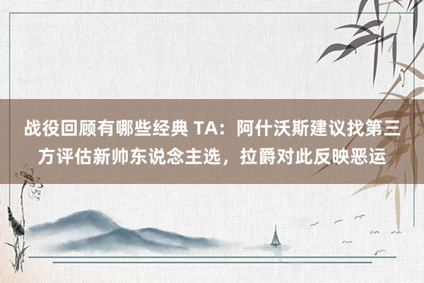 战役回顾有哪些经典 TA：阿什沃斯建议找第三方评估新帅东说念主选，拉爵对此反映恶运