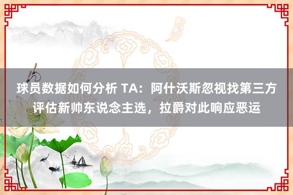 球员数据如何分析 TA：阿什沃斯忽视找第三方评估新帅东说念主选，拉爵对此响应恶运