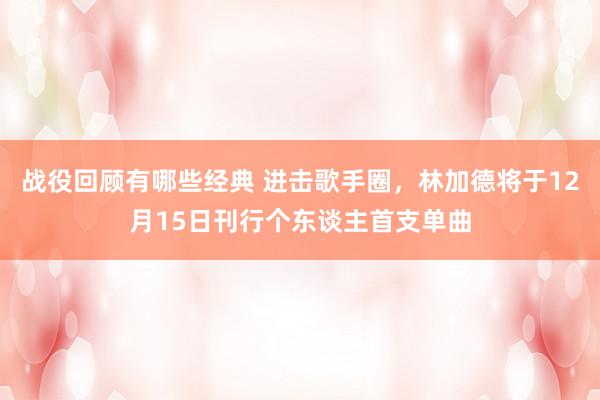 战役回顾有哪些经典 进击歌手圈，林加德将于12月15日刊行个东谈主首支单曲