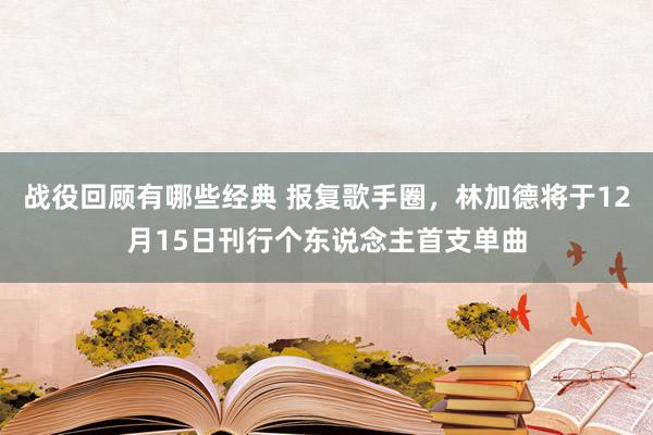 战役回顾有哪些经典 报复歌手圈，林加德将于12月15日刊行个东说念主首支单曲