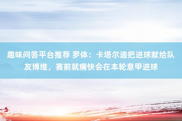 趣味问答平台推荐 罗体：卡塔尔迪把进球献给队友博维，赛前就痛快会在本轮意甲进球