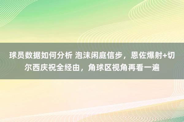 球员数据如何分析 泡沫闲庭信步，恩佐爆射+切尔西庆祝全经由，角球区视角再看一遍