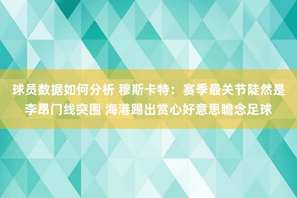 球员数据如何分析 穆斯卡特：赛季最关节陡然是李昂门线突围 海港踢出赏心好意思瞻念足球