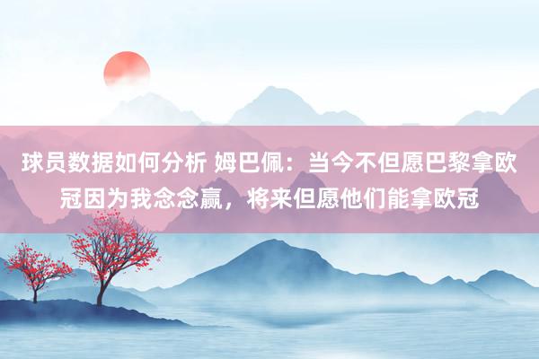 球员数据如何分析 姆巴佩：当今不但愿巴黎拿欧冠因为我念念赢，将来但愿他们能拿欧冠