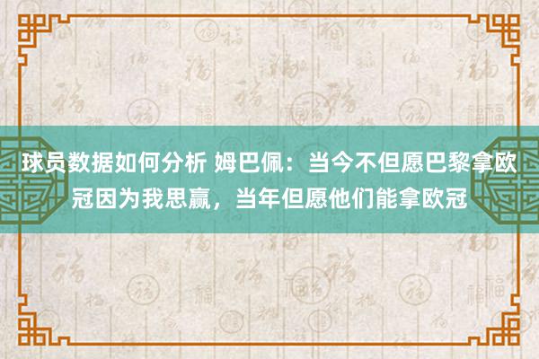 球员数据如何分析 姆巴佩：当今不但愿巴黎拿欧冠因为我思赢，当年但愿他们能拿欧冠