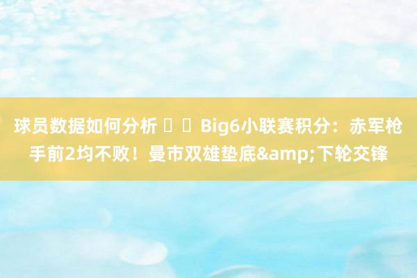 球员数据如何分析 ⚔️Big6小联赛积分：赤军枪手前2均不败！曼市双雄垫底&下轮交锋