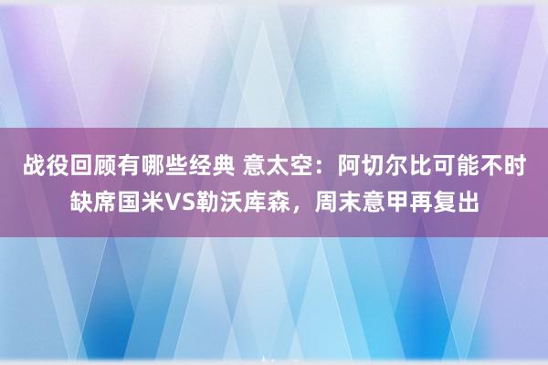 战役回顾有哪些经典 意太空：阿切尔比可能不时缺席国米VS勒沃库森，周末意甲再复出