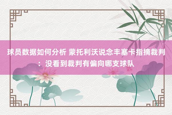 球员数据如何分析 蒙托利沃说念丰塞卡指摘裁判：没看到裁判有偏向哪支球队