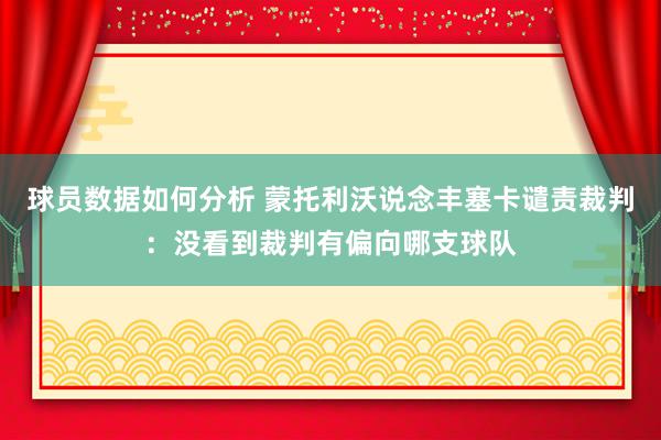 球员数据如何分析 蒙托利沃说念丰塞卡谴责裁判：没看到裁判有偏向哪支球队