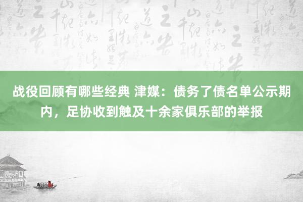 战役回顾有哪些经典 津媒：债务了债名单公示期内，足协收到触及十余家俱乐部的举报