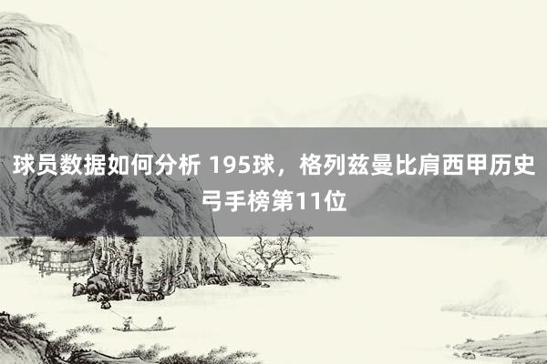 球员数据如何分析 195球，格列兹曼比肩西甲历史弓手榜第11位