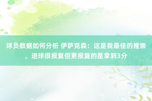 球员数据如何分析 伊萨克森：这是我最佳的推崇，进球很报复但更报复的是拿到3分