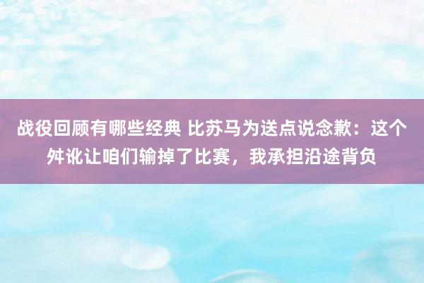 战役回顾有哪些经典 比苏马为送点说念歉：这个舛讹让咱们输掉了比赛，我承担沿途背负