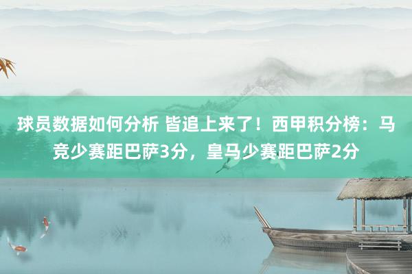 球员数据如何分析 皆追上来了！西甲积分榜：马竞少赛距巴萨3分，皇马少赛距巴萨2分