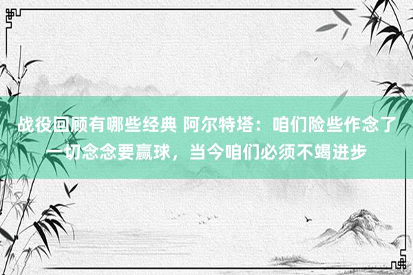 战役回顾有哪些经典 阿尔特塔：咱们险些作念了一切念念要赢球，当今咱们必须不竭进步