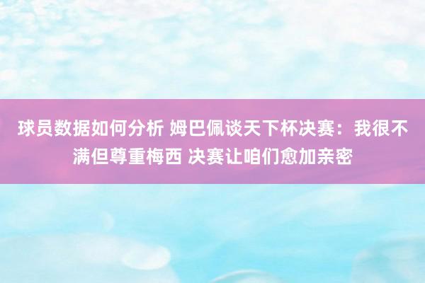 球员数据如何分析 姆巴佩谈天下杯决赛：我很不满但尊重梅西 决赛让咱们愈加亲密