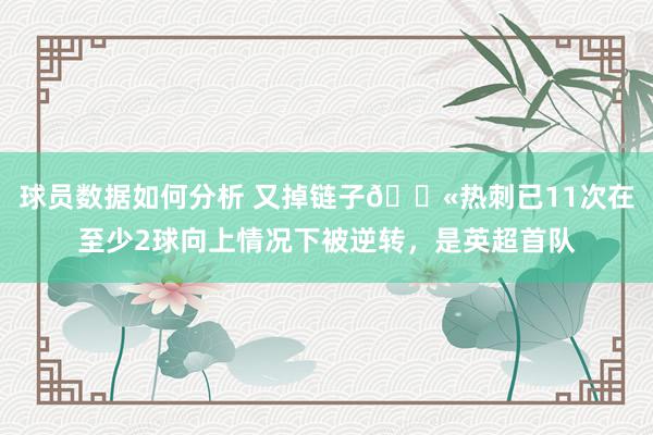 球员数据如何分析 又掉链子😫热刺已11次在至少2球向上情况下被逆转，是英超首队