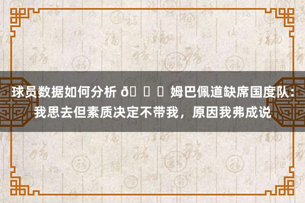 球员数据如何分析 👀姆巴佩道缺席国度队：我思去但素质决定不带我，原因我弗成说