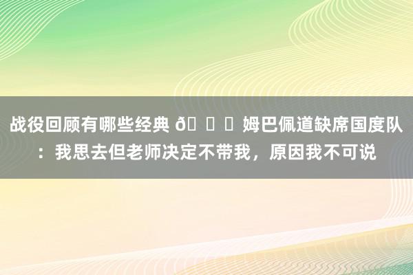 战役回顾有哪些经典 👀姆巴佩道缺席国度队：我思去但老师决定不带我，原因我不可说