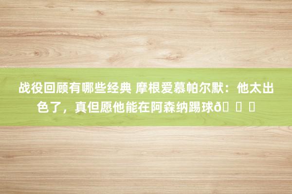 战役回顾有哪些经典 摩根爱慕帕尔默：他太出色了，真但愿他能在阿森纳踢球👍