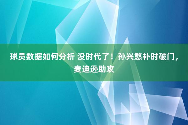 球员数据如何分析 没时代了！孙兴慜补时破门，麦迪逊助攻