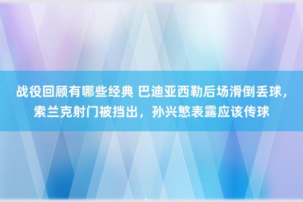 战役回顾有哪些经典 巴迪亚西勒后场滑倒丢球，索兰克射门被挡出，孙兴慜表露应该传球