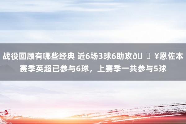 战役回顾有哪些经典 近6场3球6助攻🔥恩佐本赛季英超已参与6球，上赛季一共参与5球