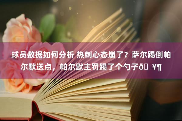 球员数据如何分析 热刺心态崩了？萨尔踢倒帕尔默送点，帕尔默主罚踢了个勺子🥶