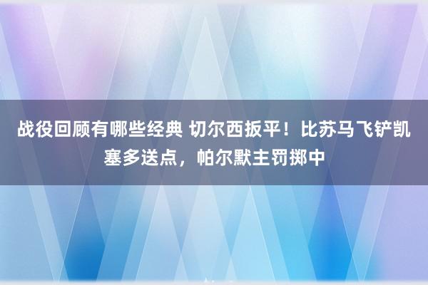 战役回顾有哪些经典 切尔西扳平！比苏马飞铲凯塞多送点，帕尔默主罚掷中