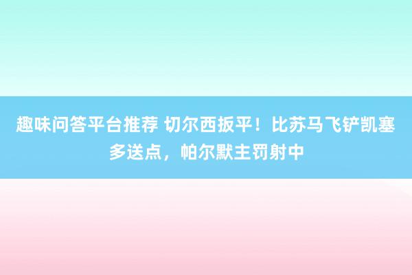 趣味问答平台推荐 切尔西扳平！比苏马飞铲凯塞多送点，帕尔默主罚射中