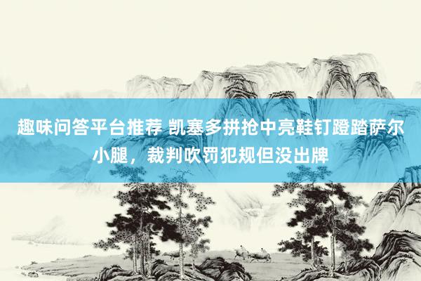 趣味问答平台推荐 凯塞多拼抢中亮鞋钉蹬踏萨尔小腿，裁判吹罚犯规但没出牌