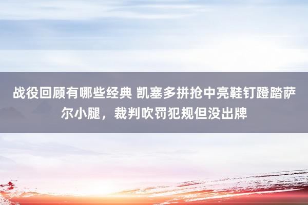 战役回顾有哪些经典 凯塞多拼抢中亮鞋钉蹬踏萨尔小腿，裁判吹罚犯规但没出牌