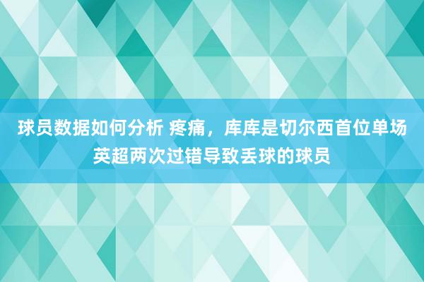 球员数据如何分析 疼痛，库库是切尔西首位单场英超两次过错导致丢球的球员