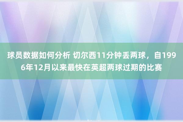 球员数据如何分析 切尔西11分钟丢两球，自1996年12月以来最快在英超两球过期的比赛