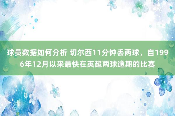 球员数据如何分析 切尔西11分钟丢两球，自1996年12月以来最快在英超两球逾期的比赛