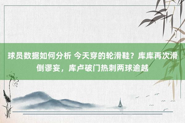 球员数据如何分析 今天穿的轮滑鞋？库库再次滑倒谬妄，库卢破门热刺两球逾越