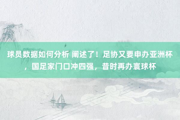 球员数据如何分析 阐述了！足协又要申办亚洲杯，国足家门口冲四强，昔时再办寰球杯