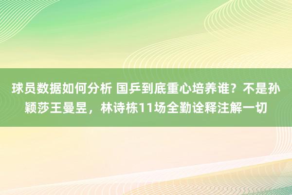 球员数据如何分析 国乒到底重心培养谁？不是孙颖莎王曼昱，林诗栋11场全勤诠释注解一切