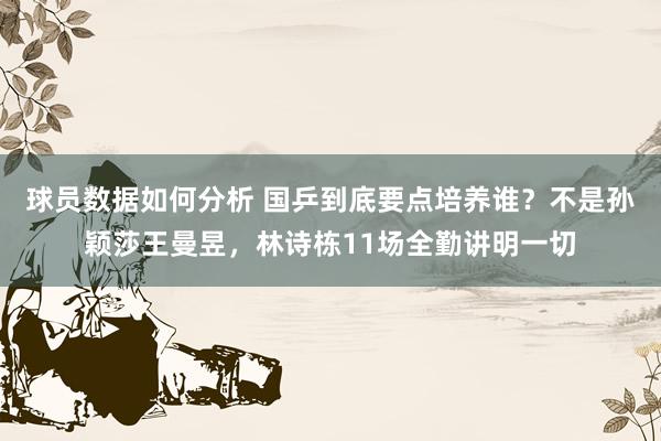 球员数据如何分析 国乒到底要点培养谁？不是孙颖莎王曼昱，林诗栋11场全勤讲明一切